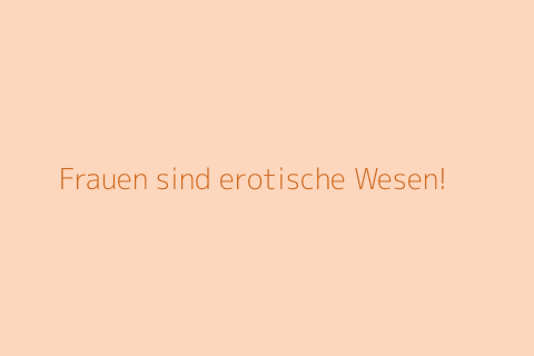 Frauen sind erotische Wesen!